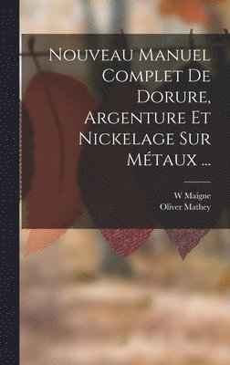 W Maigne, Oliver Mathey, W. Maigne - Nouveau Manuel Complet De Dorure, Argenture Et Nickelage Sur Métaux ..., Inbunden