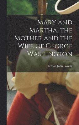 Benson John Lossing - Mary and Martha, the Mother and the Wife of George Washington, Inbunden