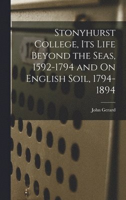 John Gerard - Stonyhurst College, Its Life Beyond the Seas, 1592-1794 and On English Soil, 1794-1894, Inbunden