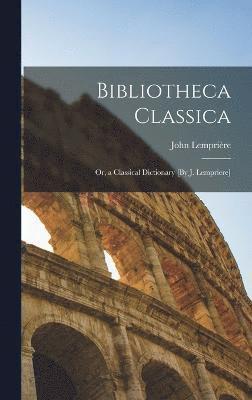 Bibliotheca Classica; Or, a Classical Dictionary [By J. Lempriere] 1