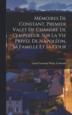 Mmoires De Constant, Premier Valet De Chambre De L'empereur, Sur La Vie Prive De Napolon, Sa Famille Et Sa Cour ... 1