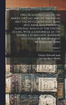 George Henry Preble, Charles Edward Asnis - Origin and History of the American Flag and of the Naval and Yacht-Club Signals, Seals and Arms, and Principal National Songs of the United States, With a Chronicle of the Symbols, Standards, Banners, and Flags of Ancient and Modern Nations; Volume 1, Inbunden