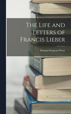 The Life and Letters of Francis Lieber 1