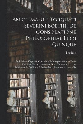 Anicii Manlii Torquati Severini Boethii De Consolatione Philosophiae Libri Quinque 1