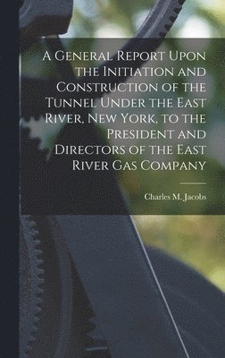 bokomslag General Report Upon the Initiation and Construction of the Tunnel Under the East River, New York, to the President and Directors of the East River Gas Company