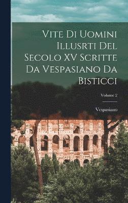 Vite Di Uomini Illusrti Del Secolo XV Scritte Da Vespasiano Da Bisticci; Volume 2 1