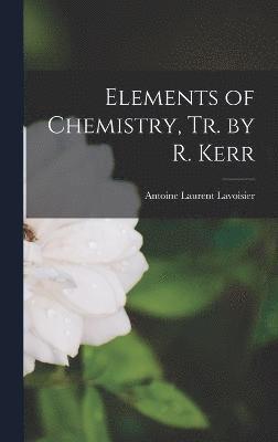 Elements of Chemistry, Tr. by R. Kerr 1