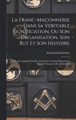 La Franc-Maonnerie Dans Sa Vritable Signification, Ou Son Organisation, Son But Et Son Histoire 1