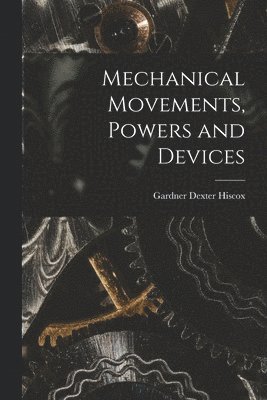 Gardner Dexter Hiscox - Mechanical Movements, Powers and Devices, Häftad