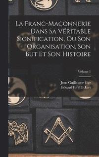 bokomslag La Franc-Maonnerie Dans Sa Vritable Signification, Ou Son Organisation, Son But Et Son Histoire; Volume 1