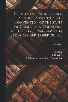 Debates and Proceedings of the Constitutional Convention of the State of California, Convened at the City of Sacramento, Saturday, September 28, 1978; Volume 3 1