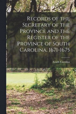 Records of the Secretary of the Province and the Register of the Province of South Carolina, 1671-1675 1