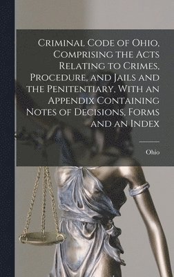 bokomslag Criminal Code of Ohio, Comprising the Acts Relating to Crimes, Procedure, and Jails and the Penitentiary, With an Appendix Containing Notes of Decisions, Forms and an Index