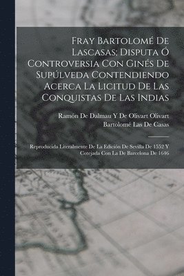 Fray Bartolomé De Lascasas; Disputa Ó Controversia Con Ginés De Supúlveda Contendiendo Acerca La Licitud De Las Conquistas De Las Indias