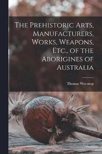 bokomslag Prehistoric Arts, Manufacturers, Works, Weapons, Etc., of the Aborigines of Australia