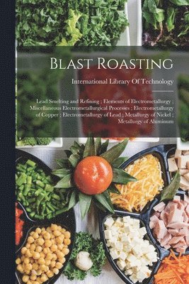 International Library Of Technology - Blast Roasting; Lead Smelting and Refining; Elements of Electrometallurgy; Miscellaneous Electrometallurgical Processes; Electrometallurgy of Copper; Electrometallurgy of Lead; Metallurgy of Nickel; Metallurgy of Aluminum, Häftad