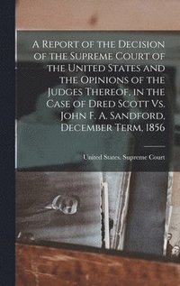 bokomslag A Report of the Decision of the Supreme Court of the United States and the Opinions of the Judges Thereof, in the Case of Dred Scott Vs. John F. A. Sandford, December Term, 1856