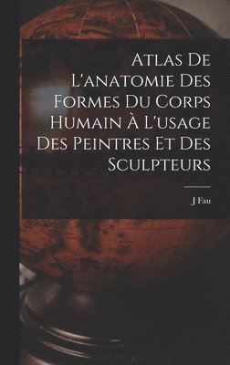 J Fau, J. Fau - Atlas De L'anatomie Des Formes Du Corps Humain À L'usage Des Peintres Et Des Sculpteurs, Inbunden