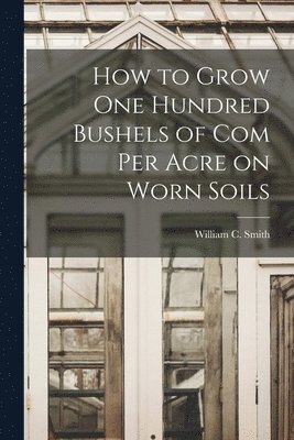 How to Grow one Hundred Bushels of Com Per Acre on Worn Soils 1