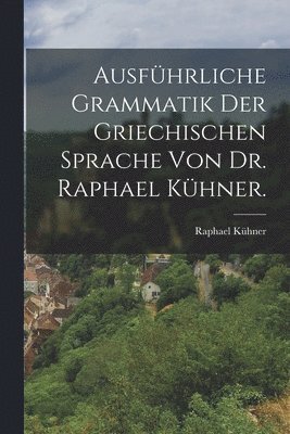 Ausfhrliche Grammatik der griechischen Sprache von Dr. Raphael Khner. 1