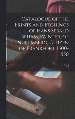 bokomslag Catalogue of the Prints and Etchings of Hans Sebald Beham, Painter, of Nuremberg, Citizen of Frankfort, 1500-1550