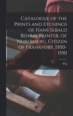 Catalogue of the Prints and Etchings of Hans Sebald Beham, Painter, of Nuremberg, Citizen of Frankfort, 1500-1550 1