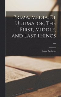 bokomslag Prima, Media, et Ultima, or, The First, Middle, and Last Things ...