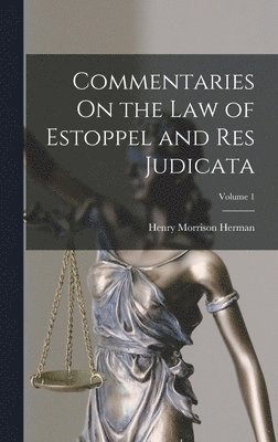 Commentaries On the Law of Estoppel and Res Judicata; Volume 1 1