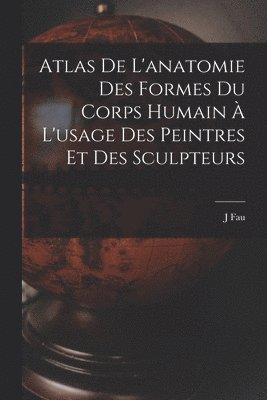 J Fau, J. Fau - Atlas De L'anatomie Des Formes Du Corps Humain À L'usage Des Peintres Et Des Sculpteurs, Häftad