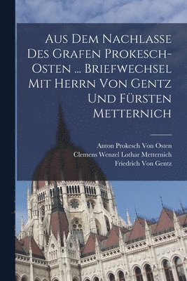 Friedrich Von Gentz, Anton Prokesch Von Osten, Clemens Wenzel Lothar Metternich - Aus Dem Nachlasse Des Grafen Prokesch-Osten ... Briefwechsel Mit Herrn Von Gentz Und Fürsten Metternich, Häftad