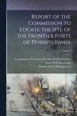 Report of the Commission to Locate the Site of the Frontier Forts of Pennsylvania; Volume 2 1