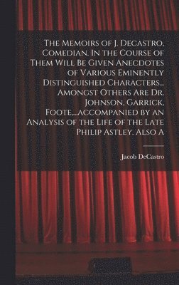 bokomslag The Memoirs of J. Decastro, Comedian. In the Course of Them Will be Given Anecdotes of Various Eminently Distinguished Characters... Amongst Others are Dr. Johnson, Garrick, Foote, ...accompanied by