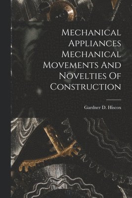 Gardner D Hiscox, Gardner D. Hiscox - Mechanical Appliances Mechanical Movements And Novelties Of Construction, Häftad