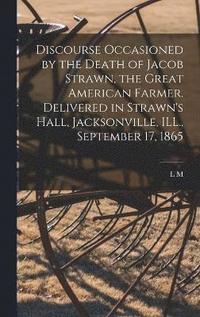 bokomslag Discourse Occasioned by the Death of Jacob Strawn, the Great American Farmer. Delivered in Strawn's Hall, Jacksonville, ILL., September 17, 1865