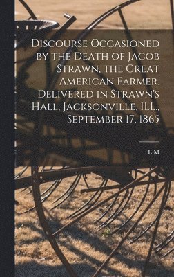 bokomslag Discourse Occasioned by the Death of Jacob Strawn, the Great American Farmer. Delivered in Strawn's Hall, Jacksonville, ILL., September 17, 1865