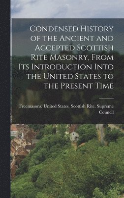 Condensed History of the Ancient and Accepted Scottish Rite Masonry, From its Introduction Into the United States to the Present Time 1