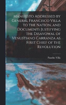 Manifesto Addressed by General Francisco Villa to the Nation, and Documents Justifying the Disavowal of Venustiano Carranza as First Chief of the Revolution 1