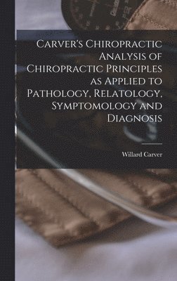 Carver's Chiropractic Analysis of Chiropractic Principles as Applied to Pathology, Relatology, Symptomology and Diagnosis 1