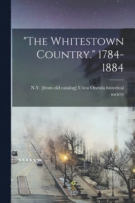 &quot;The Whitestown Country.&quot; 1784-1884 1