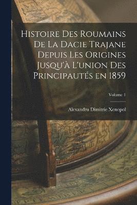 Histoire des roumains de la Dacie trajane depuis les origines jusqu'à l'union des principautés en 1859; Volume 1