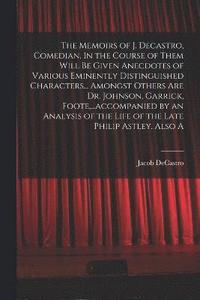 bokomslag The Memoirs of J. Decastro, Comedian. In the Course of Them Will be Given Anecdotes of Various Eminently Distinguished Characters... Amongst Others are Dr. Johnson, Garrick, Foote, ...accompanied by