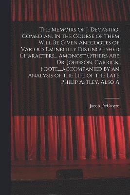 bokomslag The Memoirs of J. Decastro, Comedian. In the Course of Them Will be Given Anecdotes of Various Eminently Distinguished Characters... Amongst Others are Dr. Johnson, Garrick, Foote, ...accompanied by