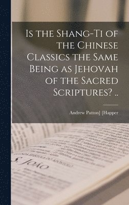 bokomslag Is the Shang-ti of the Chinese Classics the Same Being as Jehovah of the Sacred Scriptures? ..