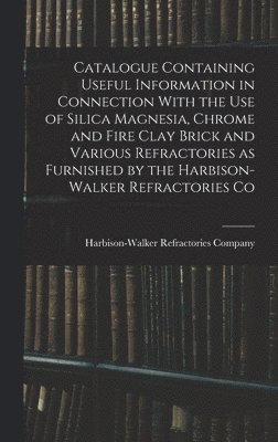 bokomslag Catalogue Containing Useful Information in Connection With the use of Silica Magnesia, Chrome and Fire Clay Brick and Various Refractories as Furnished by the Harbison-Walker Refractories Co