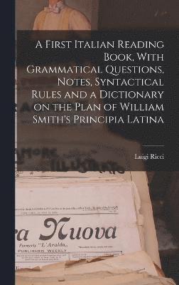 First Italian Reading Book, With Grammatical Questions, Notes, Syntactical Rules and a Dictionary on the Plan of William Smith's Principia Latina