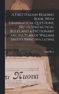 A First Italian Reading Book, With Grammatical Questions, Notes, Syntactical Rules and a Dictionary on the Plan of William Smith's Principia Latina 1