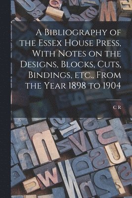 bokomslag A Bibliography of the Essex House Press, With Notes on the Designs, Blocks, Cuts, Bindings, etc., From the Year 1898 to 1904