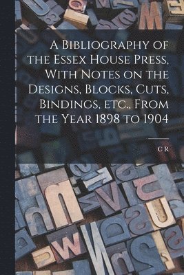 C R 1863-1942 Ashbee, C. R. 1863-1942 Ashbee, C R. 1863-1942 Ashbee, C. R. Ashbee - Bibliography of the Essex House Press, With Notes on the Designs, Blocks, Cuts, Bindings, etc., From the Year 1898 to 1904, Häftad