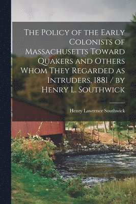 bokomslag The Policy of the Early Colonists of Massachusetts Toward Quakers and Others Whom They Regarded as Intruders, 1881 / by Henry L. Southwick