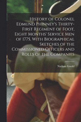 History of Colonel Edmund Phinney's Thirty-first Regiment of Foot, Eight Months' Service men of 1775, With Biographical Sketches of the Commissioned Officers and Rolls of the Companies